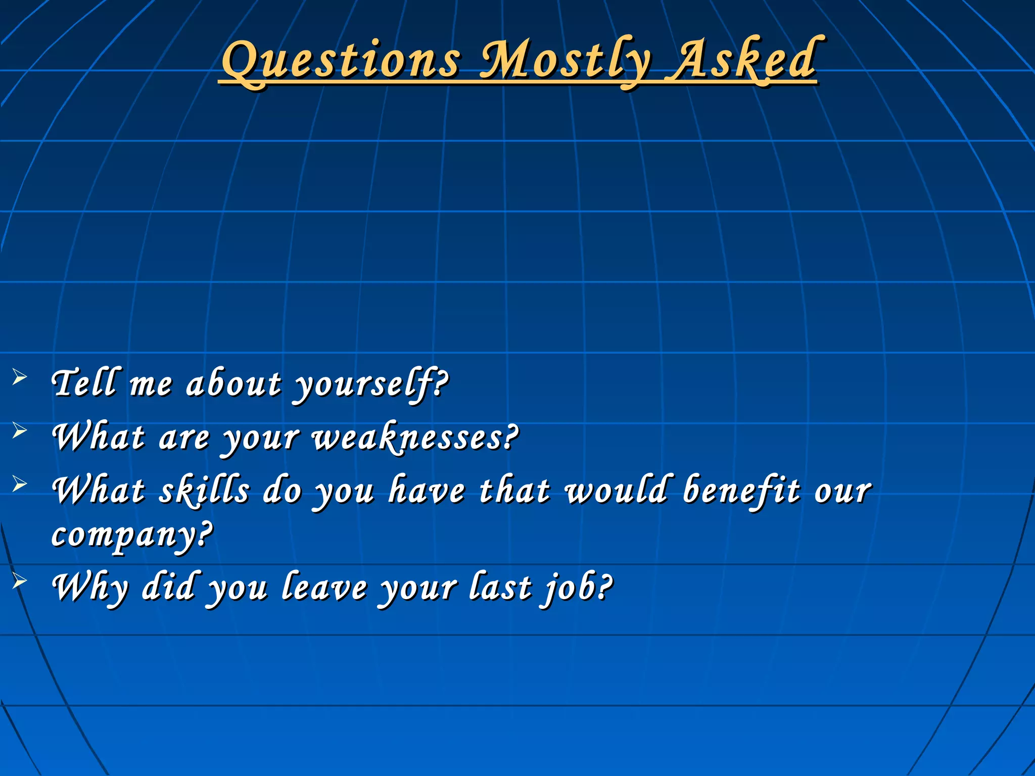 Questions Mostly AskedQuestions Mostly Asked
 Tell me about yourself?Tell me about yourself?
 What are your weaknesses?What are your weaknesses?
 What skills do you have that would benefit ourWhat skills do you have that would benefit our
company?company?
 Why did you leave your last job?Why did you leave your last job?
 