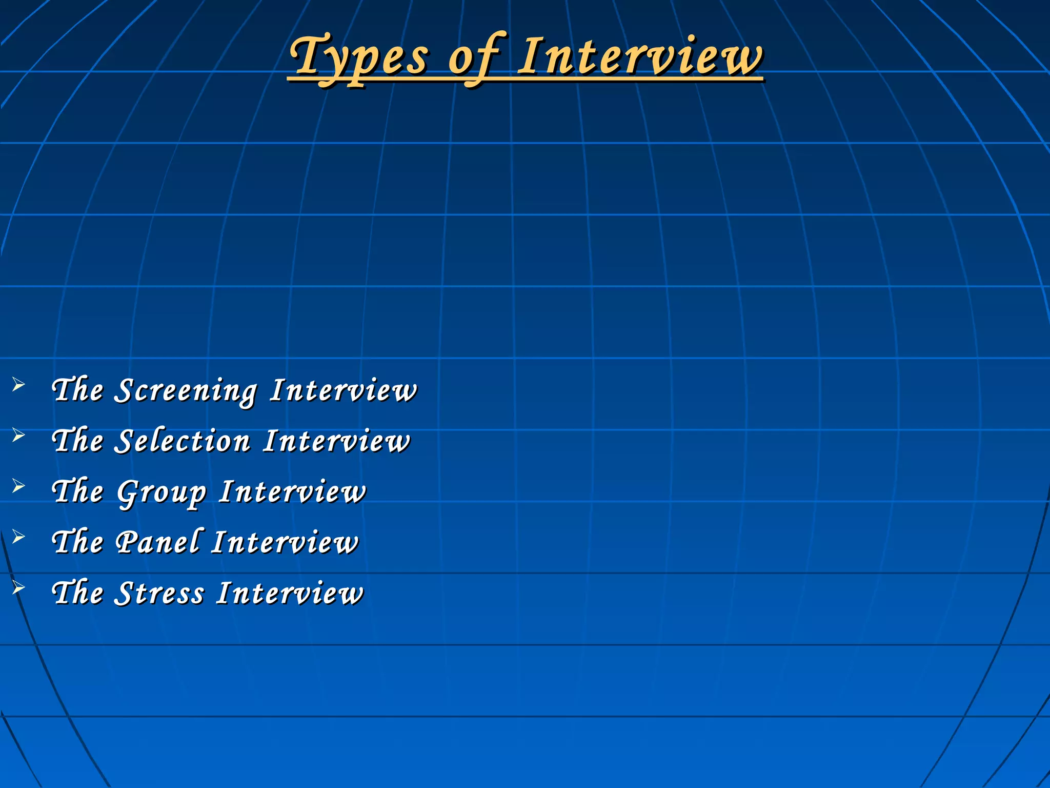 Types of InterviewTypes of Interview
 The Screening InterviewThe Screening Interview
 The Selection InterviewThe Selection Interview
 The Group InterviewThe Group Interview
 The Panel InterviewThe Panel Interview
 The Stress InterviewThe Stress Interview
 