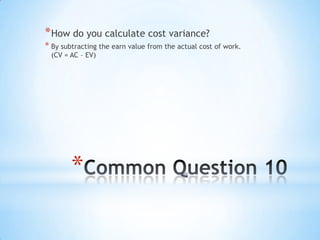 *
*How do you calculate cost variance?
* By subtracting the earn value from the actual cost of work.
(CV = AC – EV)
 