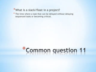 *
*What is a slack/float in a project?
* The time where a task that can be delayed without delaying
sequenced tasks or bec...