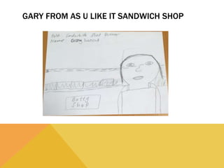 GARY FROM AS U LIKE IT SANDWICH SHOP
 