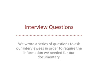 Interview Questions
…………………………………………
We wrote a series of questions to ask
our interviewees in order to require the
information we needed for our
documentary.
 