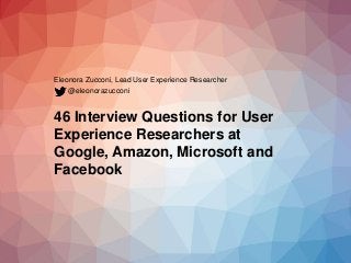 Eleonora Zucconi, Lead User Experience Researcher
46 Interview Questions for User
Experience Researchers at
Google, Amazon, Microsoft and
Facebook
@eleonorazucconi
 