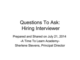 Questions To Ask:
Hiring Interviewer
Prepared and Shared on July 21, 2014
-A Time To Learn Academy-
Sherlene Stevens, Principal Director
 