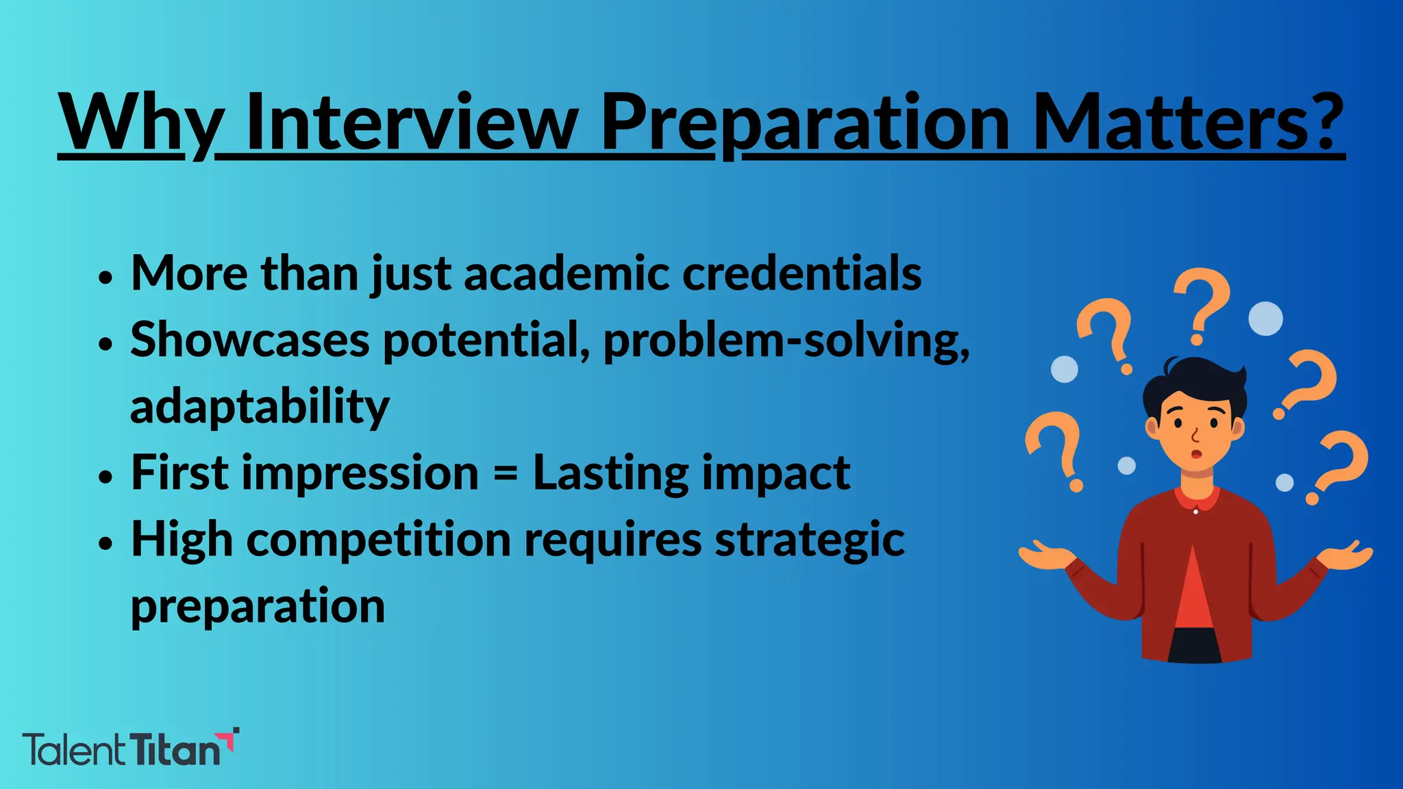 More than just academic credentials
Showcases potential, problem-solving,
adaptability
First impression = Lasting impact
High competition requires strategic
preparation
Why Interview Preparation Matters?
 