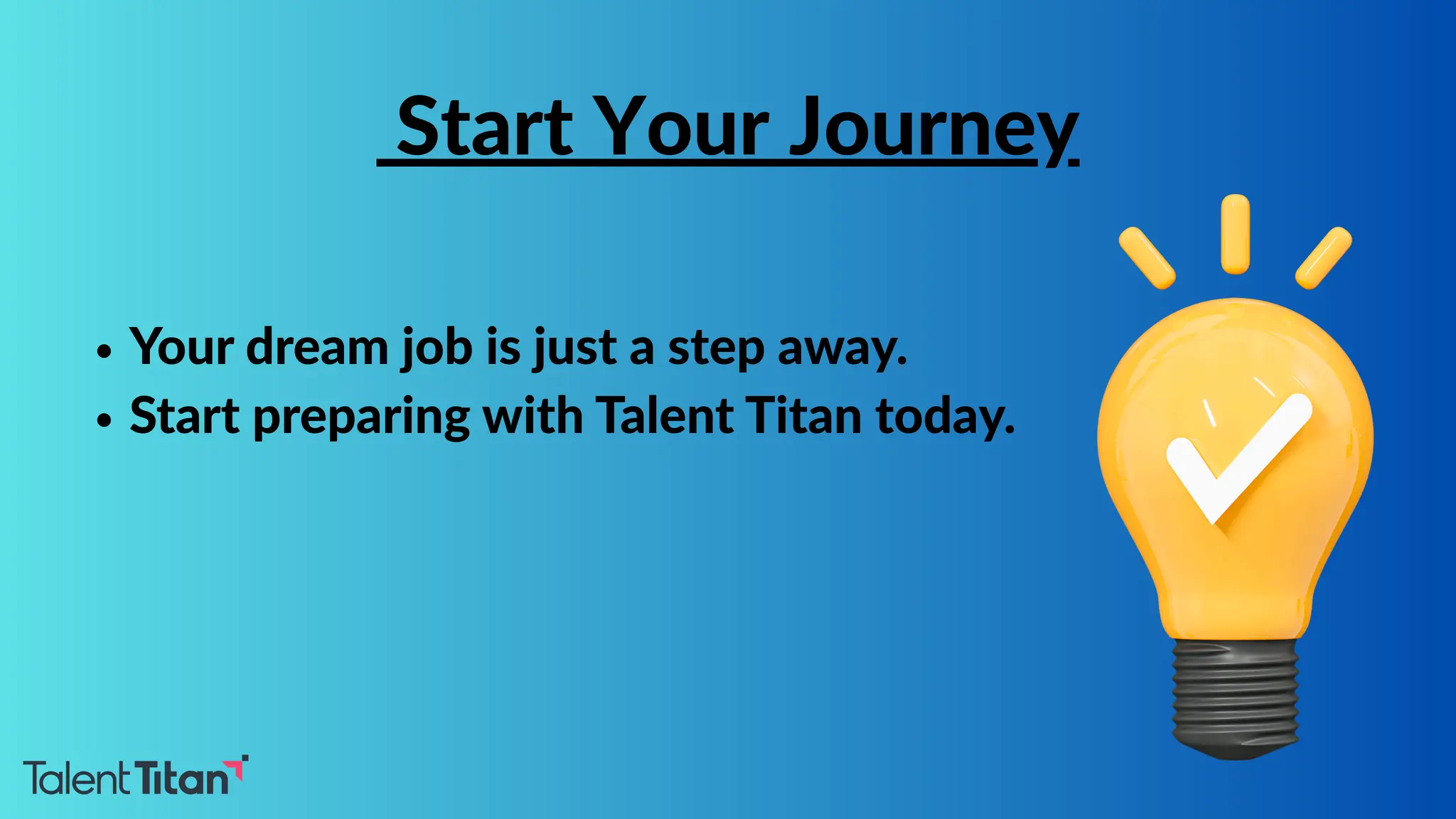 Your dream job is just a step away.
Start preparing with Talent Titan today.
Start Your Journey
 