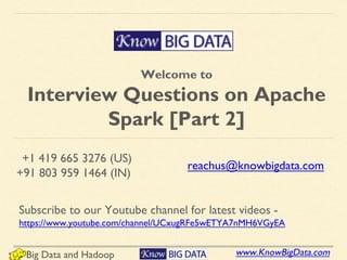 www.KnowBigData.comBig Data and Hadoop
Welcome to
Interview Questions on Apache
Spark [Part 2]
+1 419 665 3276 (US)
+91 803 959 1464 (IN)
reachus@knowbigdata.com
Subscribe to our Youtube channel for latest videos -
https://www.youtube.com/channel/UCxugRFe5wETYA7nMH6VGyEA
 