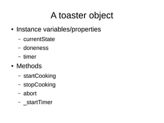 A toaster object
●   Instance variables/properties
    –   currentState
    –   doneness
    –   timer
●   Methods
    –   startCooking
    –   stopCooking
    –   abort
    –   _startTimer
 