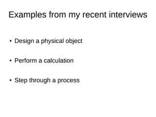 Examples from my recent interviews

●   Design a physical object

●   Perform a calculation

●   Step through a process
 