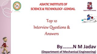 Top 10
Interview Questions &
Answers
By……..N M Jadav
(Department of Mechanical Engineering)
ASIATICINSTITUTE OF
SCIENCE& TECHNOLOGY -GONDAL
 