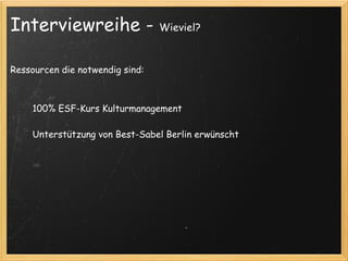 Interviewreihe -                  Wieviel?



Ressourcen die notwendig sind:



        100% ESF-Kurs Kulturmanagement

        Unterstützung von Best-Sabel Berlin erwünscht
 