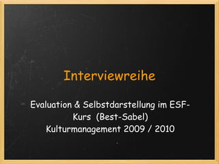 Interviewreihe

Evaluation & Selbstdarstellung im ESF-
          Kurs  (Best-Sabel) 
    Kulturmanagement 2009 / 2010 
 