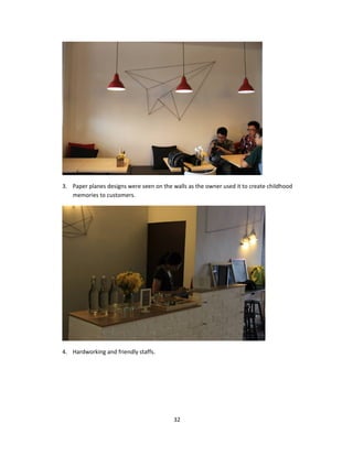 3. Paper planes designs were seen on the walls as the owner used it to create childhood 
memories to customers. 
4. Hardworking and friendly staffs. 
32 
 