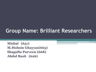 Group Name: Brilliant Researchers
Mishal (651)
M.Mohsin Ghayyas(663)
Shagufta Parveen (668)
Abdul Basit (626)
 