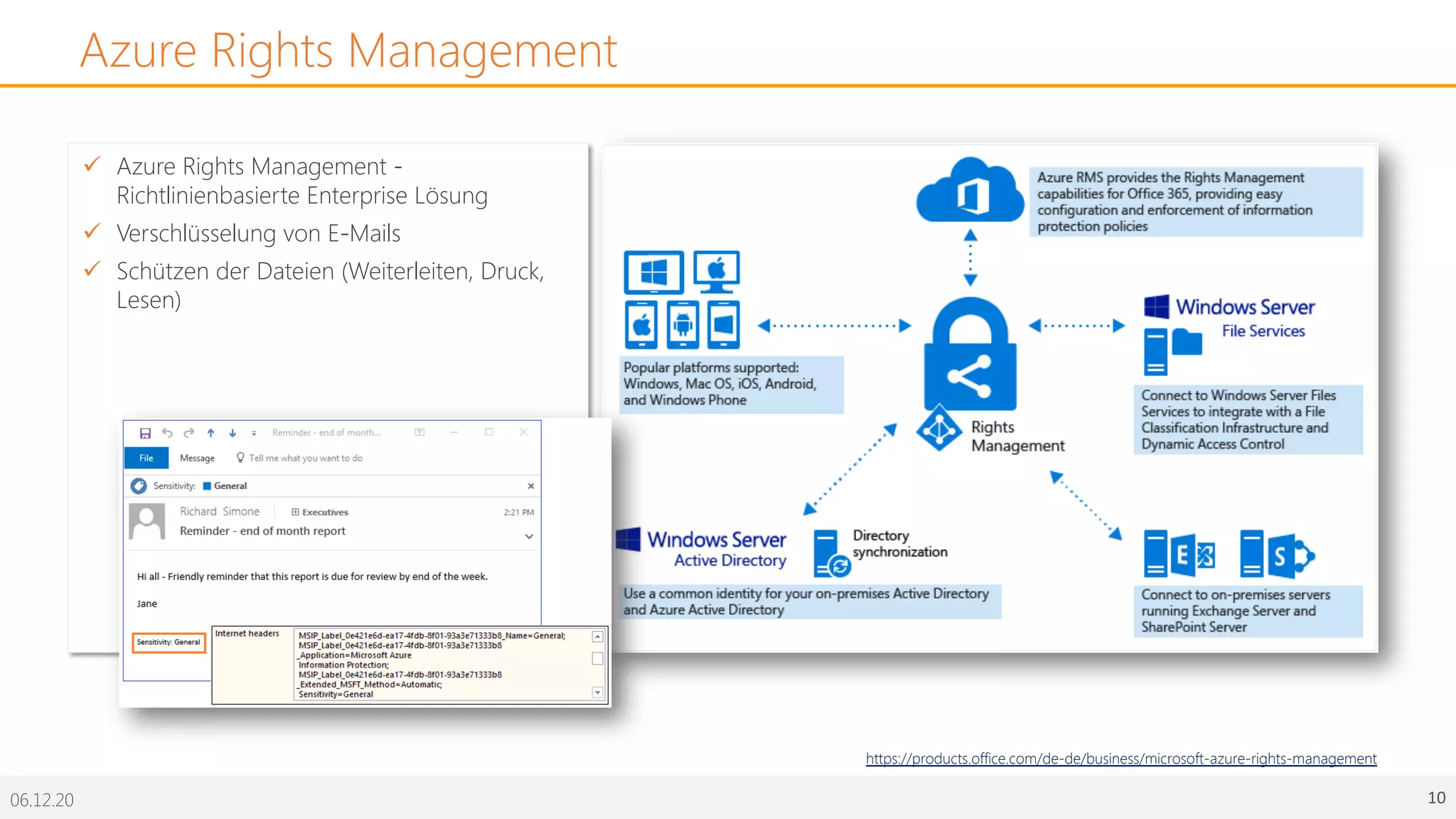 06.12.20 10
Azure Rights Management
ü Azure Rights Management -
Richtlinienbasierte Enterprise Lösung
ü Verschlüsselung von E-Mails
ü Schützen der Dateien (Weiterleiten, Druck,
Lesen)
https://products.office.com/de-de/business/microsoft-azure-rights-management
 