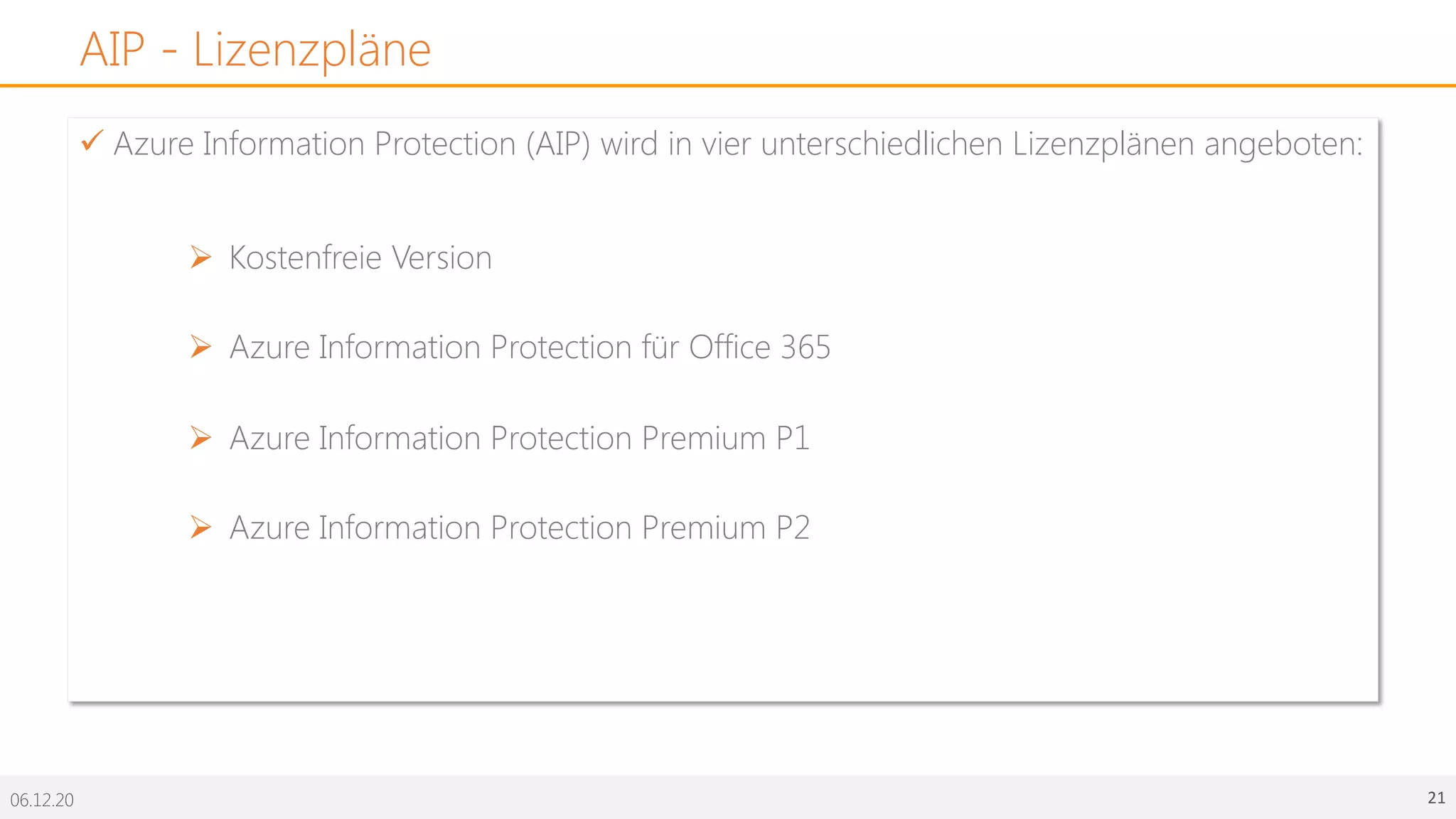 06.12.20 21
AIP - Lizenzpläne
ü Azure Information Protection (AIP) wird in vier unterschiedlichen Lizenzplänen angeboten:
Ø Kostenfreie Version
Ø Azure Information Protection für Office 365
Ø Azure Information Protection Premium P1
Ø Azure Information Protection Premium P2
 