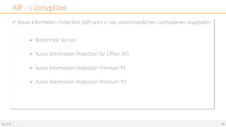 06.12.20 21
AIP - Lizenzpläne
ü Azure Information Protection (AIP) wird in vier unterschiedlichen Lizenzplänen angeboten:
Ø Kostenfreie Version
Ø Azure Information Protection für Office 365
Ø Azure Information Protection Premium P1
Ø Azure Information Protection Premium P2
 