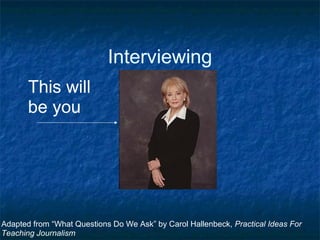 Interviewing
       This will
       be you




Adapted from “What Questions Do We Ask” by Carol Hallenbeck, Practical Ideas For
Teaching Journalism
 