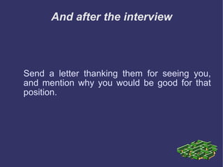 And after the interview Send a letter thanking them for seeing you, and mention why you would be good for that position. 