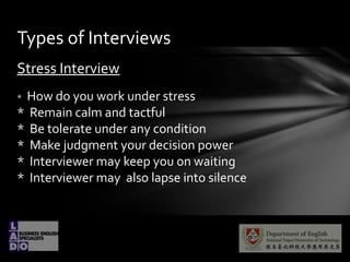 Stress Interview
* How do you work under stress
* Remain calm and tactful
* Be tolerate under any condition
* Make judgment your decision power
* Interviewer may keep you on waiting
* Interviewer may also lapse into silence
Types of Interviews
 