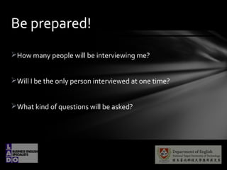 ?How many people will be interviewing me?
?Will I be the only person interviewed at one time?
?What kind of questions will be asked?
Be prepared!
 