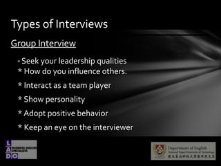 Group Interview
* Seek your leadership qualities
* How do you influence others.
* Interact as a team player
* Show personality
* Adopt positive behavior
* Keep an eye on the interviewer
Types of Interviews
 