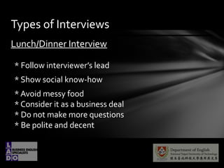 Lunch/Dinner Interview
* Follow interviewers lead
* Show social know-how
* Avoid messy food
* Consider it as a business deal
* Do not make more questions
* Be polite and decent
Types of Interviews
 