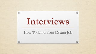 Interviews 
How To Land Your Dream Job 
 