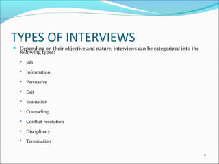 TYPES OF INTERVIEWS
 Depending on their objective and nature, interviews can be categorized into the
following types:
 Job
 Information
 Persuasive
 Exit
 Evaluation
 Counseling
 Conflict-resolution
 Disciplinary
 Termination
4
 