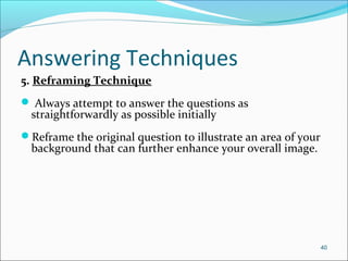 Answering Techniques
5. Reframing Technique
 Always attempt to answer the questions as
straightforwardly as possible initially
Reframe the original question to illustrate an area of your
background that can further enhance your overall image.
40
 