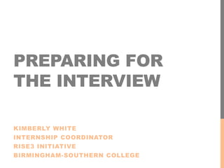 PREPARING FOR
THE INTERVIEW
KIMBERLY WHITE
INTERNSHIP COORDINATOR
RISE3 INITIATIVE
BIRMINGHAM-SOUTHERN COLLEGE
 