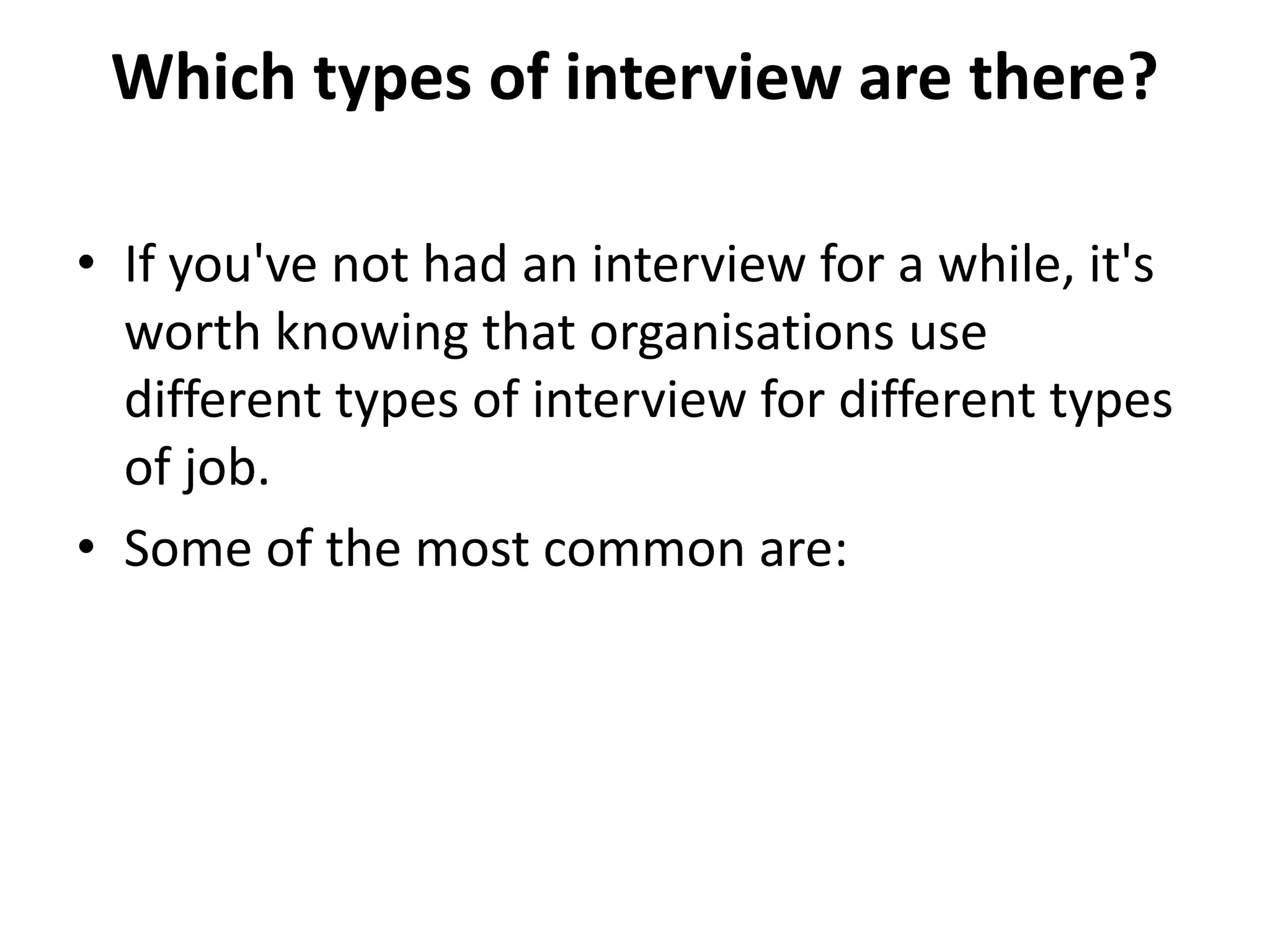 Which types of interview are there?
• If you've not had an interview for a while, it's
worth knowing that organisations use
different types of interview for different types
of job.
• Some of the most common are:
 
