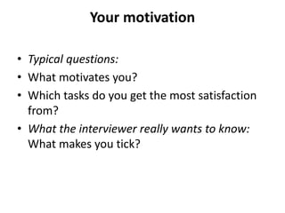 Your motivation
• Typical questions:
• What motivates you?
• Which tasks do you get the most satisfaction
from?
• What the interviewer really wants to know:
What makes you tick?
 