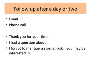 Follow up after a day or two
• Email
• Phone call
• Thank you for your time.
• I had a question about …
• I forgot to mention a strength/skill you may be
interested in.
 
