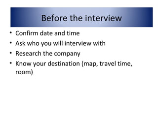 • Confirm date and time
• Ask who you will interview with
• Research the company
• Know your destination (map, travel time,
room)
Before the interview
 
