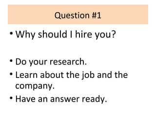 Question #1
• Why should I hire you?
• Do your research.
• Learn about the job and the
company.
• Have an answer ready.
 