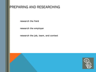 PREPARING AND RESEARCHING


     research the field


     research the employer


     research the job, team, and context
 