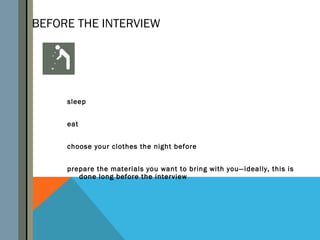 BEFORE THE INTERVIEW




     sleep


     eat


     choose your clothes the night before


     prepare the materials you want to bring with you—ideally, this is
        done long before the interview
 