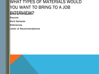 WHAT TYPES OF MATERIALS WOULD
YOU WANT TO BRING TO A JOB
INTERVIEW?
Letter of Introduction
Resume
Work Samples
References
Letter of Recommendations
 