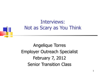 Interviews: Not as Scary as You Think Angelique Torres Employer Outreach Specialist February 7, 2012 Senior Transition Class 