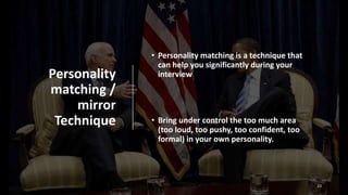 Personality
matching /
mirror
Technique
• Personality matching is a technique that
can help you significantly during your
interview
• Bring under control the too much area
(too loud, too pushy, too confident, too
formal) in your own personality.
23
 