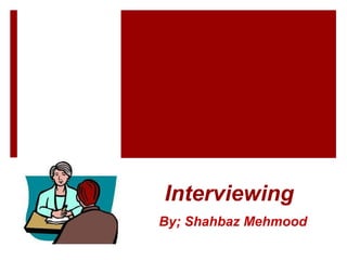 Interviewing
By; Shahbaz Mehmood
 