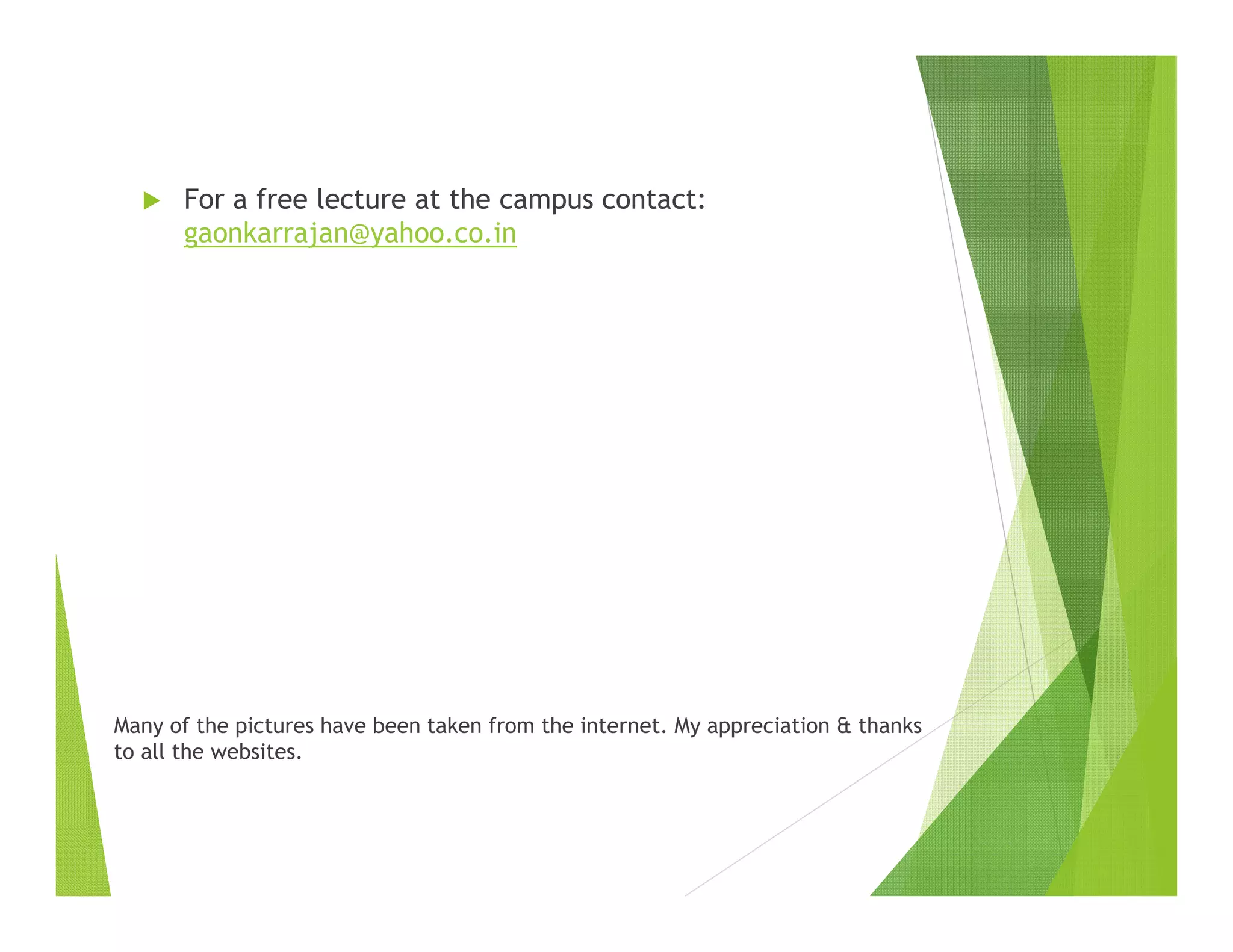 For a free lecture at the campus contact:
gaonkarrajan@yahoo.co.in
The views expressed here are the authors own & in no way
reflect the views of the company he is working . The author is
fully responsible for the content & views expressed by him.
Many of the pictures have been taken from the internet. My appreciation & thanks to all the
websites.
 