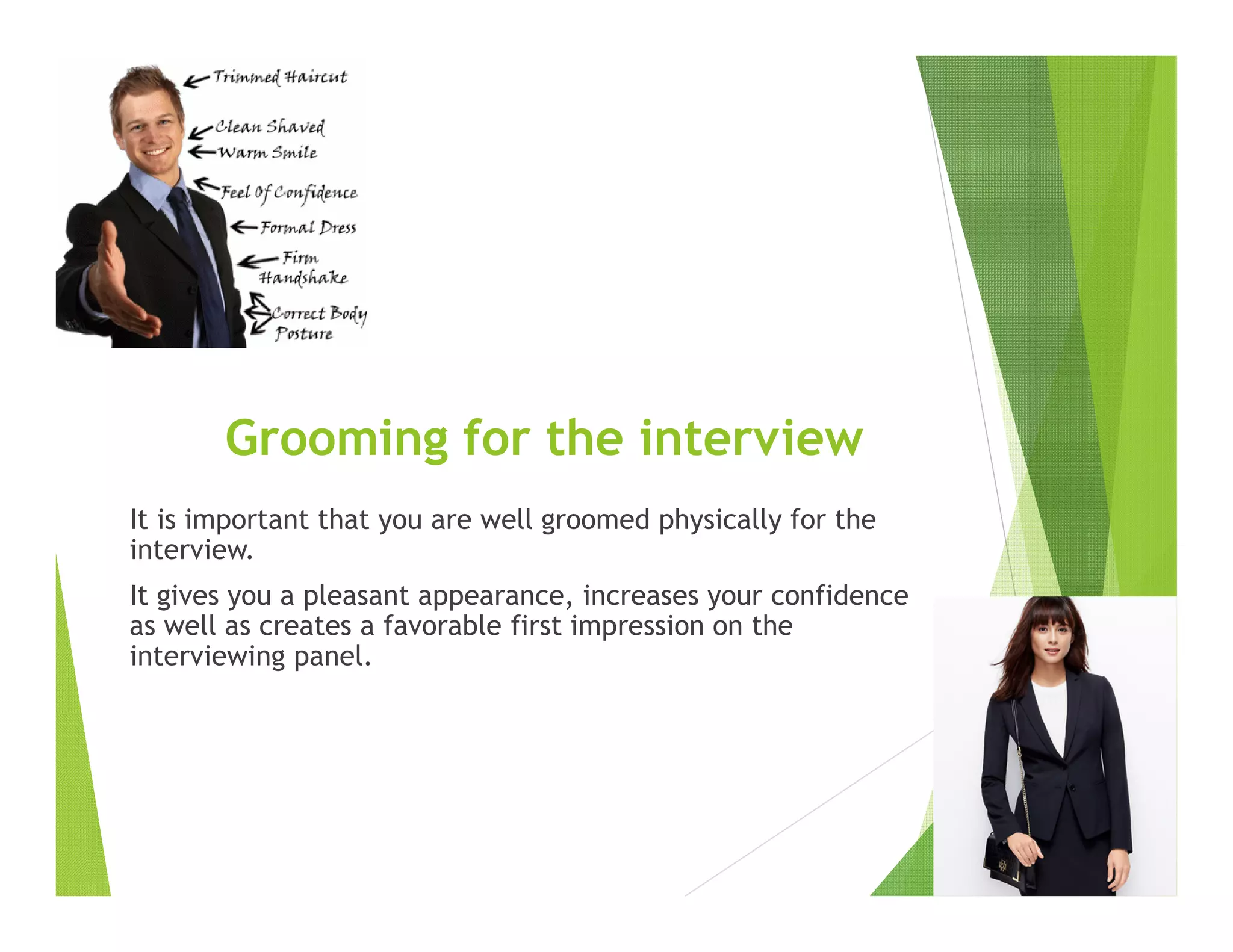 Grooming for the interview
It is important that you are well groomed physically for the
interview.
It gives you a pleasant appearance, increases your confidence
as well as creates a favorable first impression on the
interviewing panel.
 