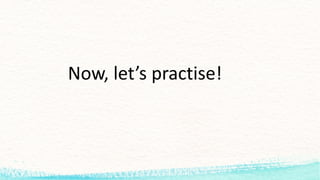 Now,	let’s practise!
 