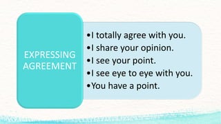 •I	totally agree with you.
•I	share	your opinion.
•I	see your point.
•I	see eye to	eye with you.
•You have a	point.
EXPRESSING	
AGREEMENT
 