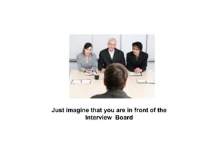 Just imagine that you are in front of the Interview  Board 