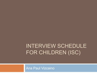 INTERVIEW SCHEDULE
FOR CHILDREN (ISC)

Ana Paul Vizcaino
 