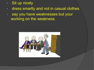 • Sit up nicely
• dress smartly and not in casual clothes
• say you have weaknesses but your
  working on the weakness
 