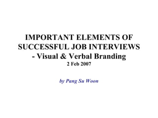 IMPORTANT ELEMENTS OF
SUCCESSFUL JOB INTERVIEWS
- Visual & Verbal Branding
2 Feb 2007
by Pang Su Woon
 
